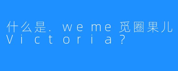 什么是.weme觅圈果儿Victoria?