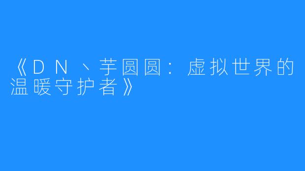 《DN丶芋圆圆:虚拟世界的温暖守护者》