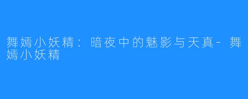舞嫣小妖精:暗夜中的魅影与天真-舞嫣小妖精