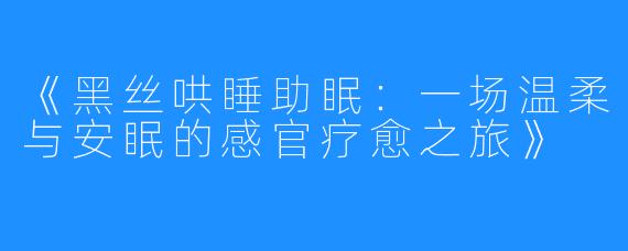 《黑丝哄睡助眠:一场温柔与安眠的感官疗愈之旅》
