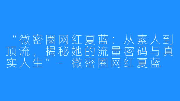 “微密圈网红夏蓝:从素人到顶流,揭秘她的流量密码与真实人生”-微密圈网红夏蓝