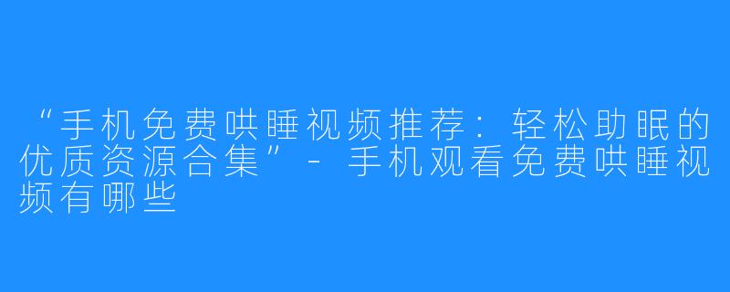 “手机免费哄睡视频推荐:轻松助眠的优质资源合集”-手机观看免费哄睡视频有哪些