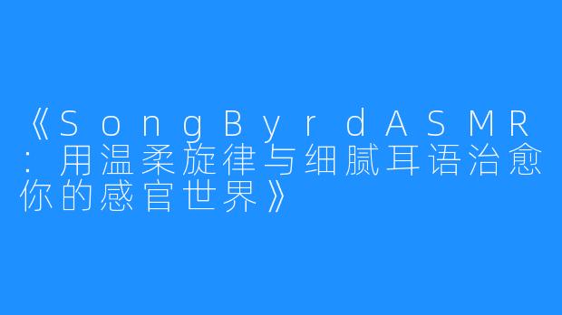 《SongByrdASMR:用温柔旋律与细腻耳语治愈你的感官世界》