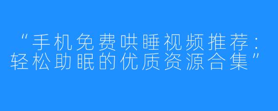 “手机免费哄睡视频推荐:轻松助眠的优质资源合集”