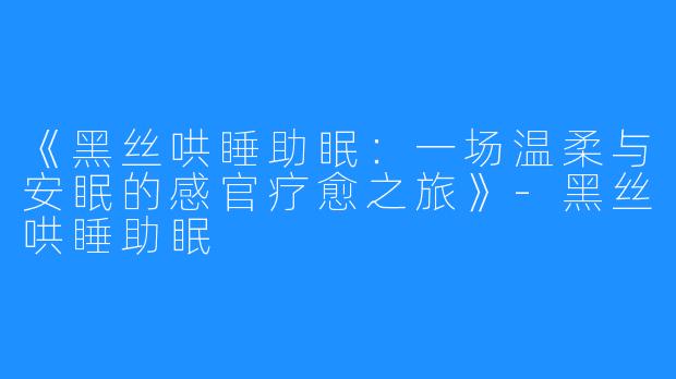 《黑丝哄睡助眠:一场温柔与安眠的感官疗愈之旅》-黑丝哄睡助眠