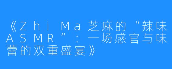 《ZhiMa芝麻的“辣味ASMR”:一场感官与味蕾的双重盛宴》