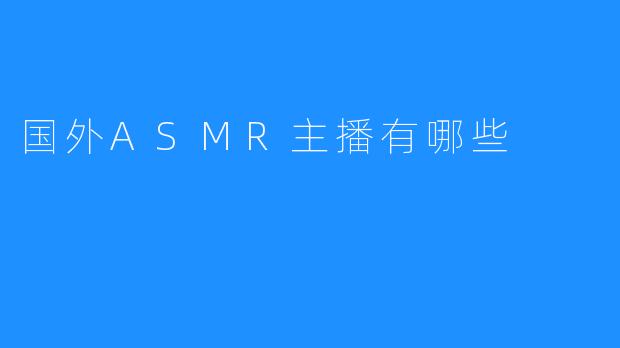国外知名ASMR主播大盘点：谁是你的“颅内高潮”制造者？