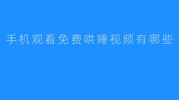 “手机免费哄睡视频推荐：轻松助眠的优质资源合集”