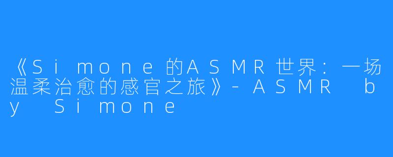 《Simone的ASMR世界:一场温柔治愈的感官之旅》-ASMR by Simone