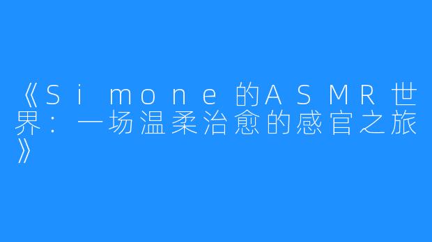 《Simone的ASMR世界:一场温柔治愈的感官之旅》