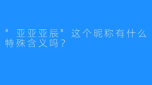 “亚亚亚辰”这个昵称有什么特殊含义吗？