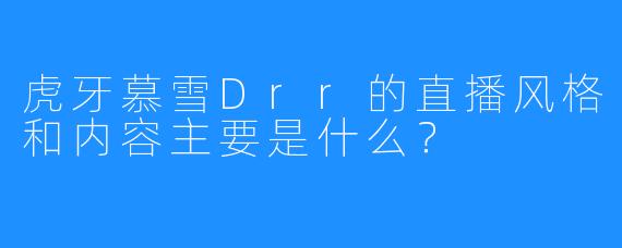 虎牙慕雪Drr的直播风格和内容主要是什么？