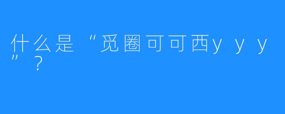 什么是“觅圈可可西yyy”？