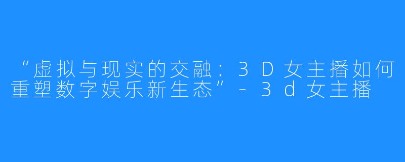 “虚拟与现实的交融:3D女主播如何重塑数字娱乐新生态”-3d女主播