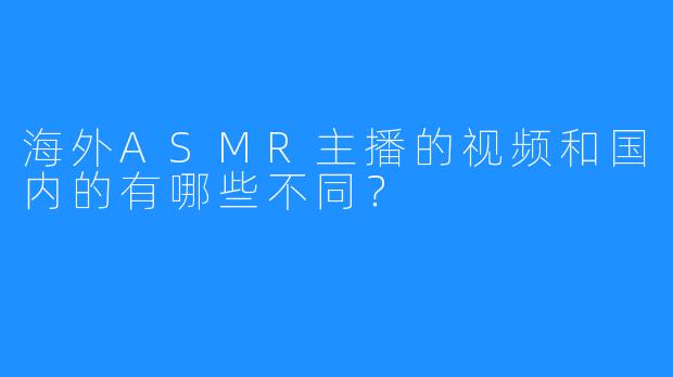 海外ASMR主播的视频和国内的有哪些不同？