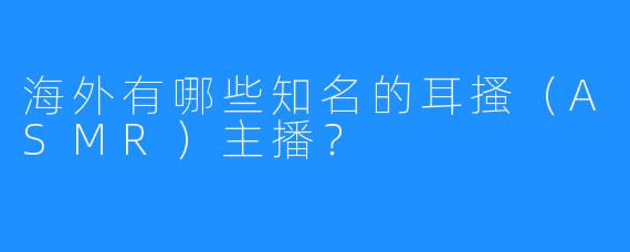海外有哪些知名的耳搔（ASMR）主播？