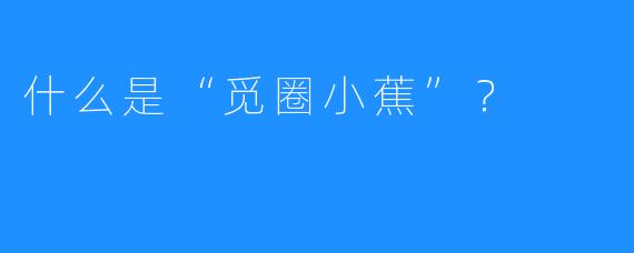 什么是“觅圈小蕉”？