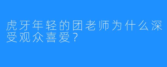 虎牙年轻的团老师为什么深受观众喜爱?