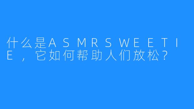 什么是ASMRSWEETIE,它如何帮助人们放松?