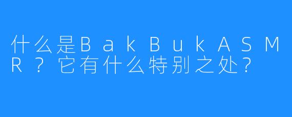 什么是BakBukASMR?它有什么特别之处?