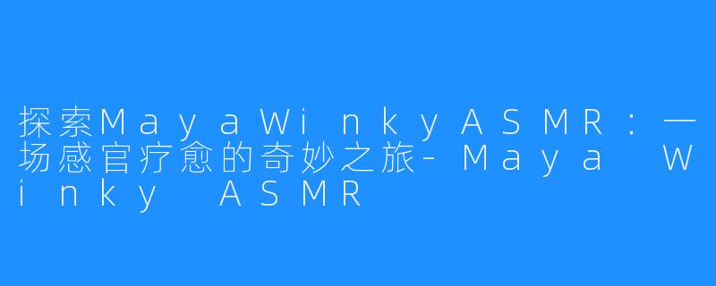 探索MayaWinkyASMR:一场感官疗愈的奇妙之旅-Maya Winky ASMR