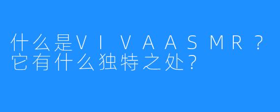 什么是VIVAASMR？它有什么独特之处？