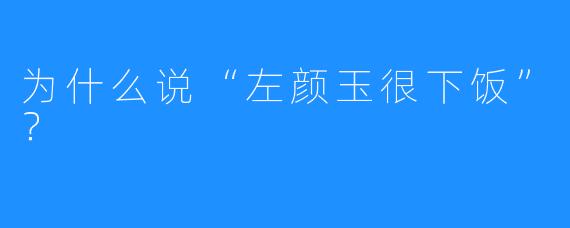 为什么说“左颜玉很下饭”?