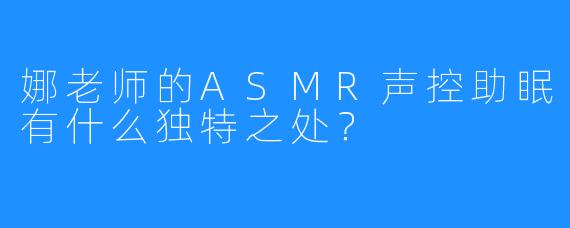 娜老师的ASMR声控助眠有什么独特之处?