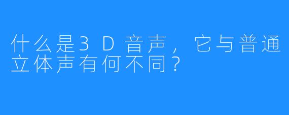 什么是3D音声,它与普通立体声有何不同?