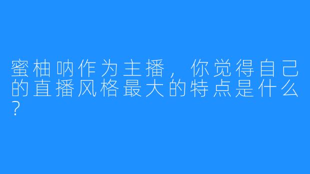 蜜柚呐作为主播,你觉得自己的直播风格最大的特点是什么?