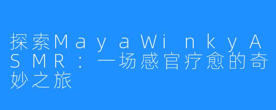 探索MayaWinkyASMR:一场感官疗愈的奇妙之旅
