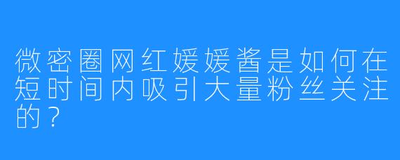 微密圈网红媛媛酱是如何在短时间内吸引大量粉丝关注的？