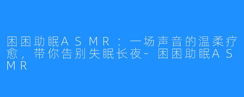 困困助眠ASMR:一场声音的温柔疗愈,带你告别失眠长夜-困困助眠ASMR