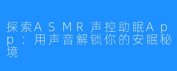 探索ASMR声控助眠App：用声音解锁你的安眠秘境