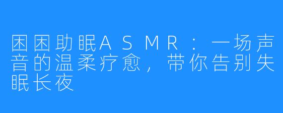 困困助眠ASMR:一场声音的温柔疗愈,带你告别失眠长夜