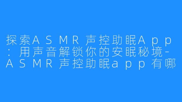 探索ASMR声控助眠App：用声音解锁你的安眠秘境-ASMR声控助眠app有哪些