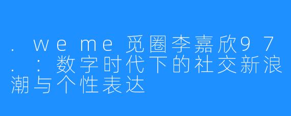 .weme觅圈李嘉欣97.：数字时代下的社交新浪潮与个性表达
