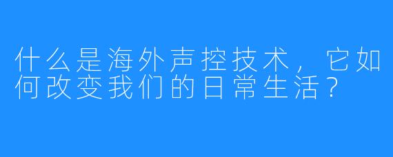什么是海外声控技术,它如何改变我们的日常生活?