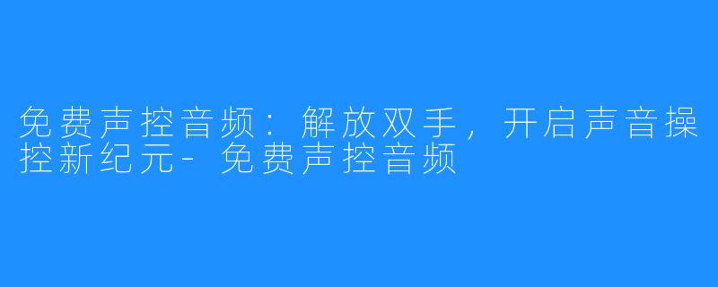 免费声控音频:解放双手,开启声音操控新纪元-免费声控音频