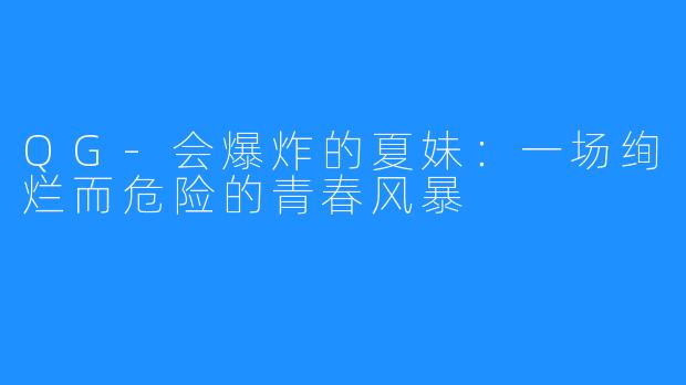 QG-会爆炸的夏妹：一场绚烂而危险的青春风暴