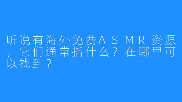 听说有海外免费ASMR资源,它们通常指什么?在哪里可以找到?