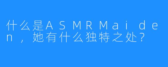 什么是ASMRMaiden,她有什么独特之处?