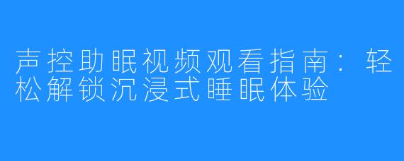 声控助眠视频观看指南:轻松解锁沉浸式睡眠体验