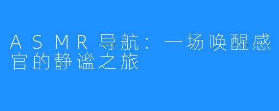 ASMR导航:一场唤醒感官的静谧之旅