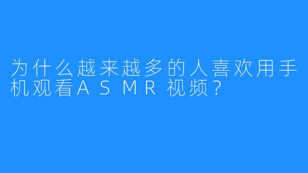 为什么越来越多的人喜欢用手机观看ASMR视频?