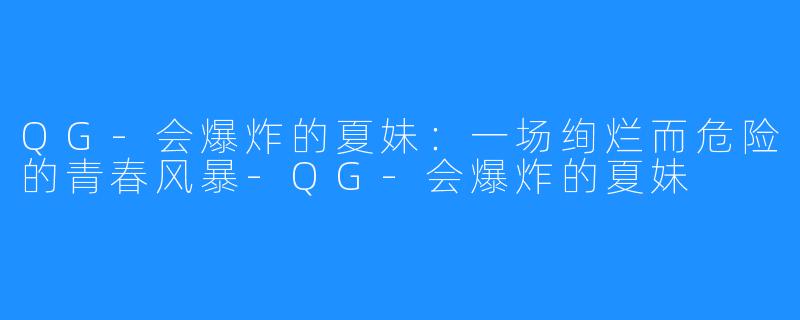 QG-会爆炸的夏妹：一场绚烂而危险的青春风暴-QG-会爆炸的夏妹