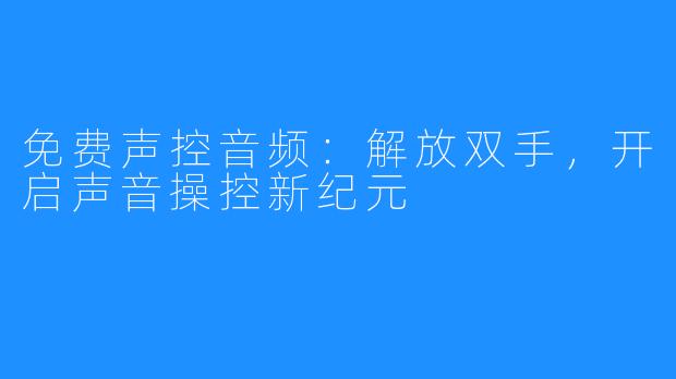 免费声控音频:解放双手,开启声音操控新纪元