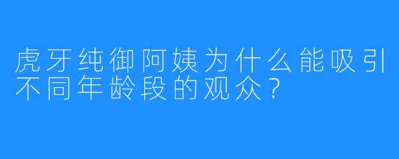 虎牙纯御阿姨为什么能吸引不同年龄段的观众?