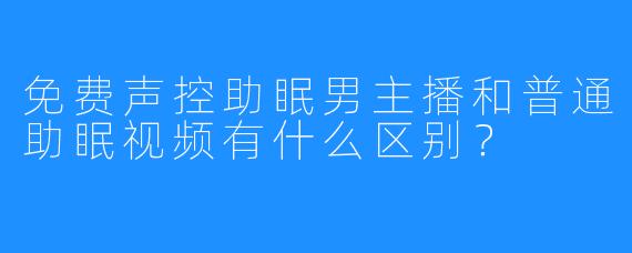 免费声控助眠男主播和普通助眠视频有什么区别？