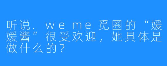 听说.weme觅圈的“媛媛酱”很受欢迎，她具体是做什么的？